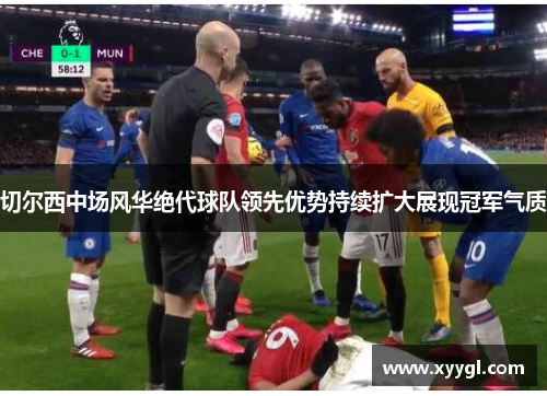 切尔西中场风华绝代球队领先优势持续扩大展现冠军气质