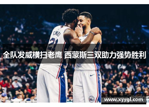 全队发威横扫老鹰 西蒙斯三双助力强势胜利