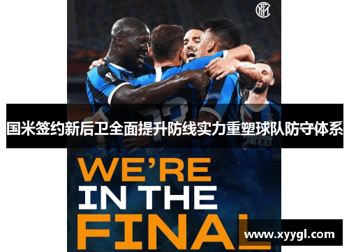 国米签约新后卫全面提升防线实力重塑球队防守体系