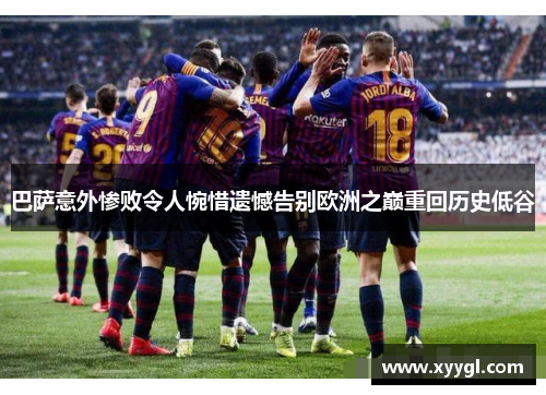 巴萨意外惨败令人惋惜遗憾告别欧洲之巅重回历史低谷
