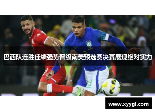 巴西队连胜佳绩强势晋级南美预选赛决赛展现绝对实力