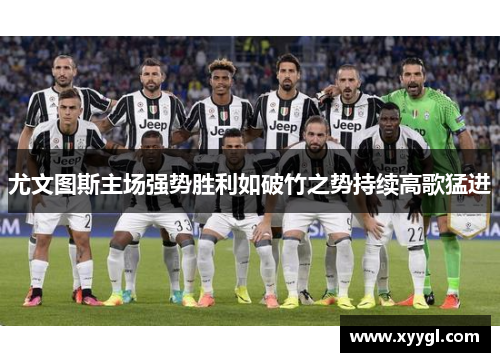 尤文图斯主场强势胜利如破竹之势持续高歌猛进