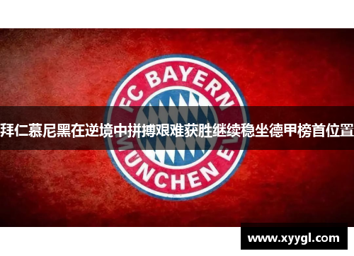 拜仁慕尼黑在逆境中拼搏艰难获胜继续稳坐德甲榜首位置