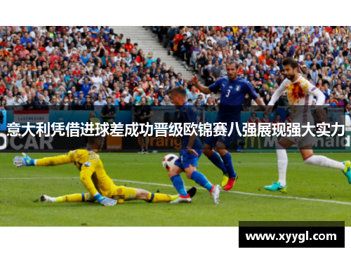 意大利凭借进球差成功晋级欧锦赛八强展现强大实力