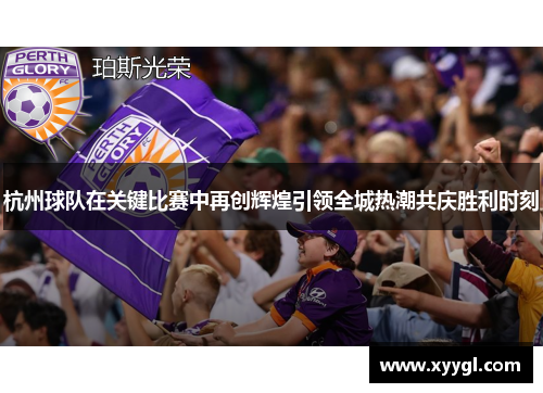 杭州球队在关键比赛中再创辉煌引领全城热潮共庆胜利时刻