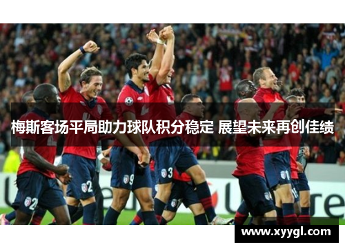 梅斯客场平局助力球队积分稳定 展望未来再创佳绩