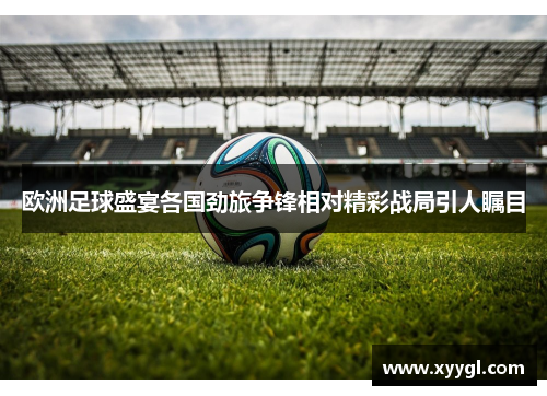 欧洲足球盛宴各国劲旅争锋相对精彩战局引人瞩目