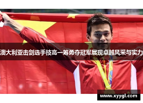 澳大利亚击剑选手技高一筹勇夺冠军展现卓越风采与实力