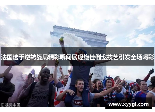 法国选手逆转战局精彩瞬间展现绝佳倒戈技艺引发全场喝彩