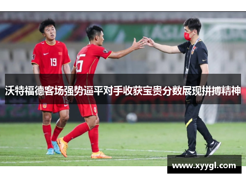 沃特福德客场强势逼平对手收获宝贵分数展现拼搏精神