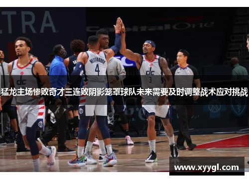 猛龙主场惨败奇才三连败阴影笼罩球队未来需要及时调整战术应对挑战