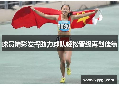 球员精彩发挥助力球队轻松晋级再创佳绩
