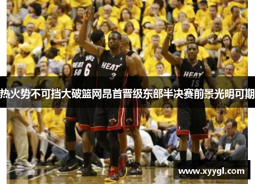 热火势不可挡大破篮网昂首晋级东部半决赛前景光明可期