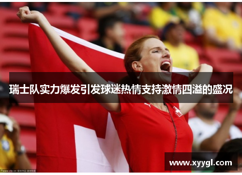 瑞士队实力爆发引发球迷热情支持激情四溢的盛况