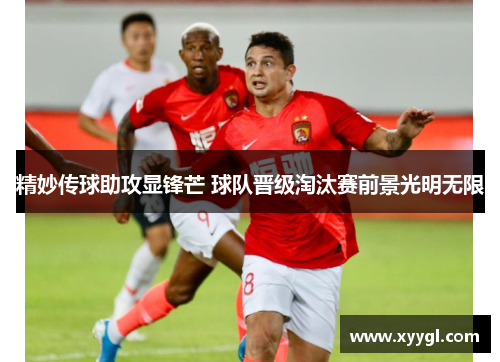 精妙传球助攻显锋芒 球队晋级淘汰赛前景光明无限