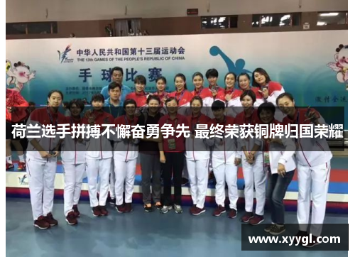 荷兰选手拼搏不懈奋勇争先 最终荣获铜牌归国荣耀