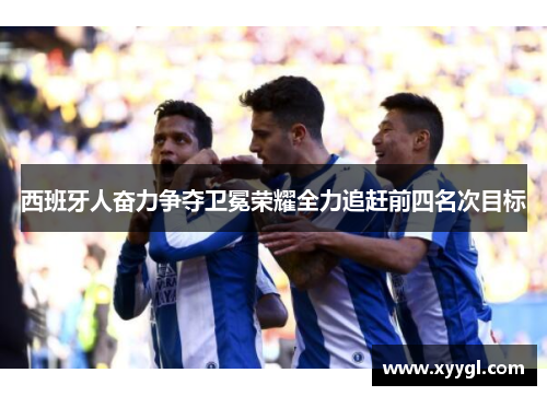 西班牙人奋力争夺卫冕荣耀全力追赶前四名次目标