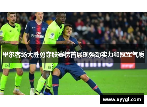 里尔客场大胜勇夺联赛榜首展现强劲实力和冠军气质