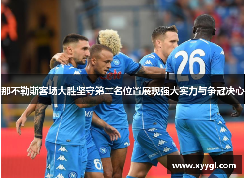 那不勒斯客场大胜坚守第二名位置展现强大实力与争冠决心