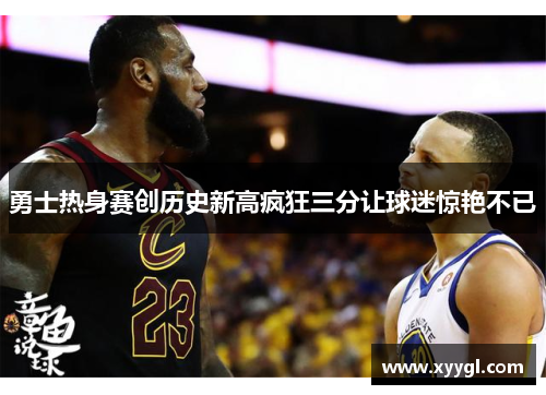 勇士热身赛创历史新高疯狂三分让球迷惊艳不已