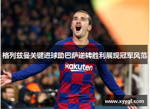 格列兹曼关键进球助巴萨逆转胜利展现冠军风范