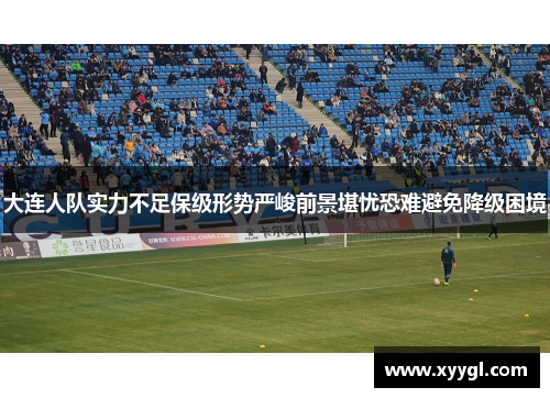 大连人队实力不足保级形势严峻前景堪忧恐难避免降级困境