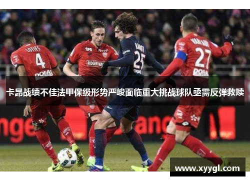 卡昂战绩不佳法甲保级形势严峻面临重大挑战球队亟需反弹救赎