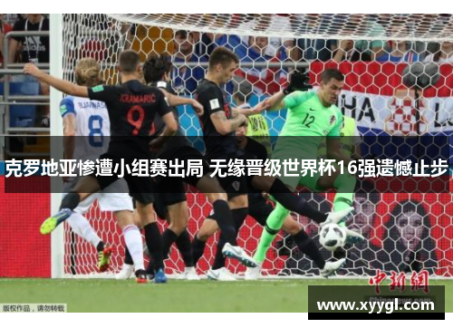 克罗地亚惨遭小组赛出局 无缘晋级世界杯16强遗憾止步