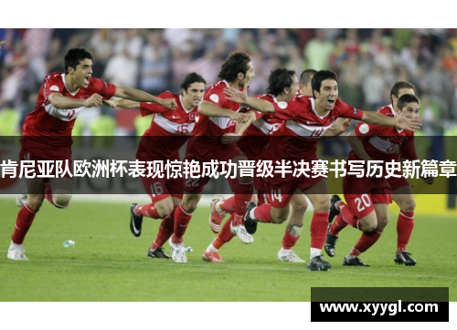 肯尼亚队欧洲杯表现惊艳成功晋级半决赛书写历史新篇章