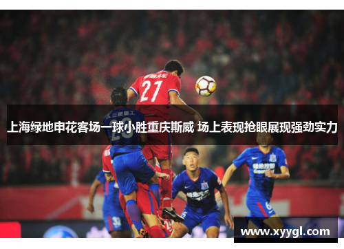 上海绿地申花客场一球小胜重庆斯威 场上表现抢眼展现强劲实力