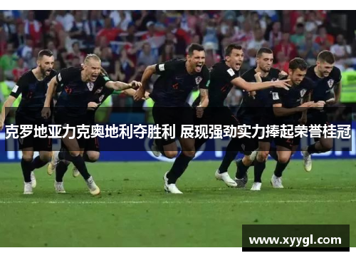 克罗地亚力克奥地利夺胜利 展现强劲实力捧起荣誉桂冠
