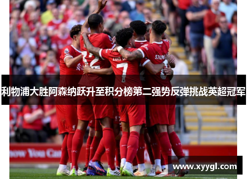 利物浦大胜阿森纳跃升至积分榜第二强势反弹挑战英超冠军