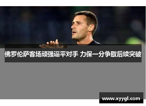 佛罗伦萨客场顽强逼平对手 力保一分争取后续突破