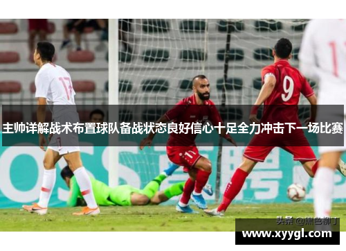 主帅详解战术布置球队备战状态良好信心十足全力冲击下一场比赛