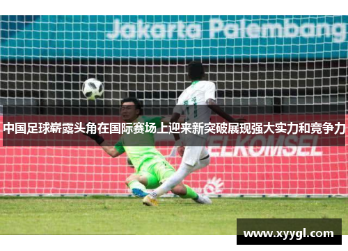 中国足球崭露头角在国际赛场上迎来新突破展现强大实力和竞争力