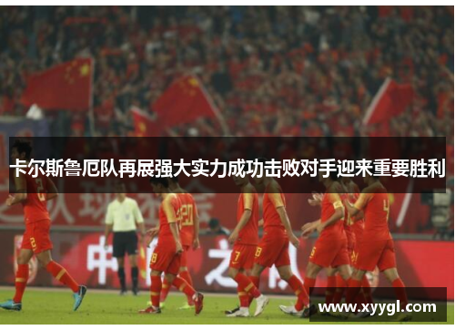 卡尔斯鲁厄队再展强大实力成功击败对手迎来重要胜利