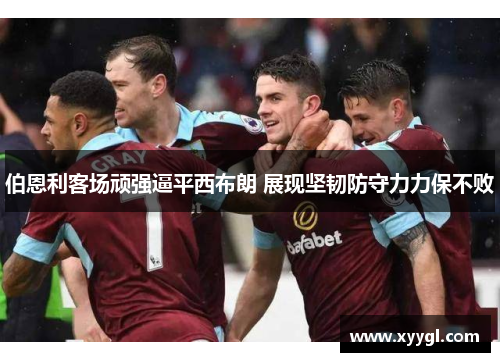 伯恩利客场顽强逼平西布朗 展现坚韧防守力力保不败