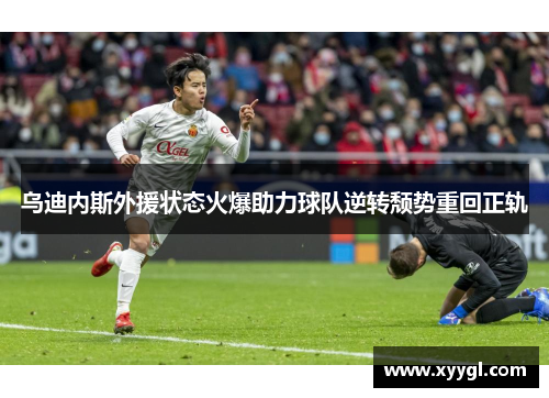 乌迪内斯外援状态火爆助力球队逆转颓势重回正轨
