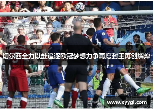 切尔西全力以赴追逐欧冠梦想力争再度封王再创辉煌