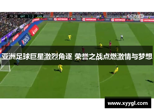 亚洲足球巨星激烈角逐 荣誉之战点燃激情与梦想