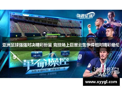 亚洲足球强强对决精彩纷呈 竞技场上巨星云集争锋相对精彩绝伦